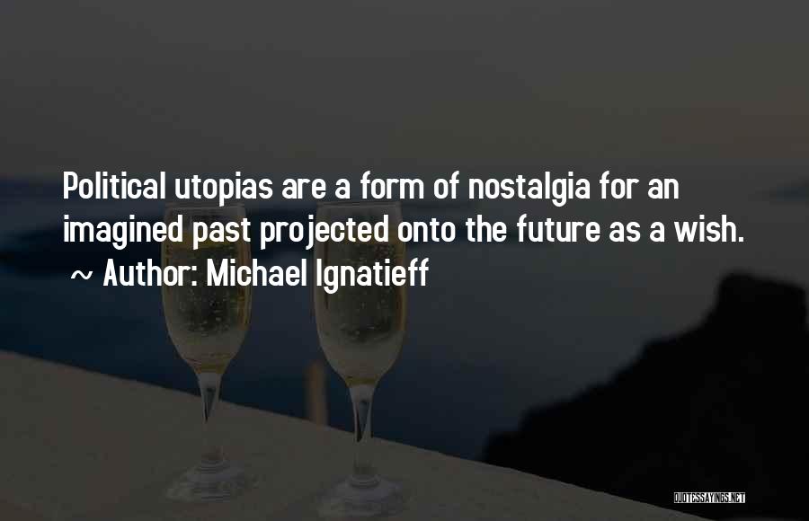 Michael Ignatieff Quotes: Political Utopias Are A Form Of Nostalgia For An Imagined Past Projected Onto The Future As A Wish.