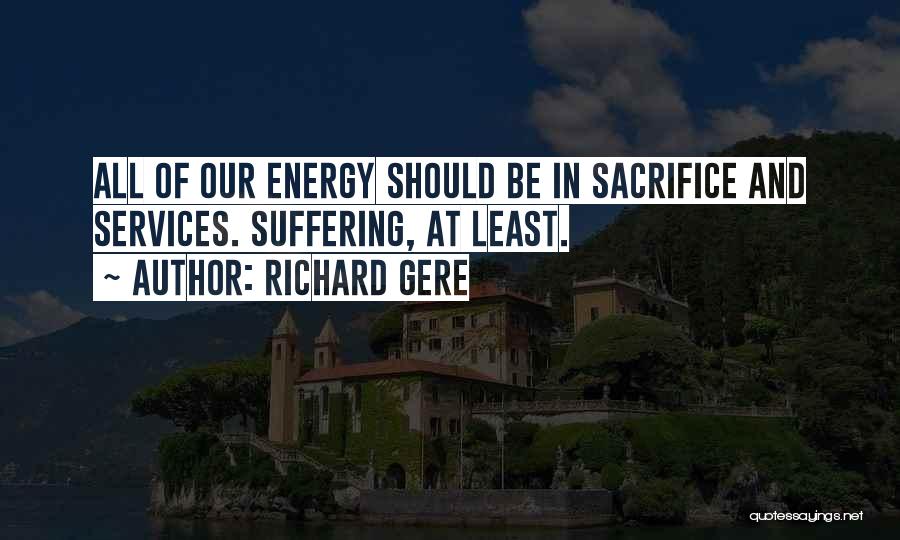 Richard Gere Quotes: All Of Our Energy Should Be In Sacrifice And Services. Suffering, At Least.