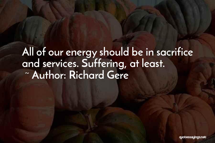 Richard Gere Quotes: All Of Our Energy Should Be In Sacrifice And Services. Suffering, At Least.