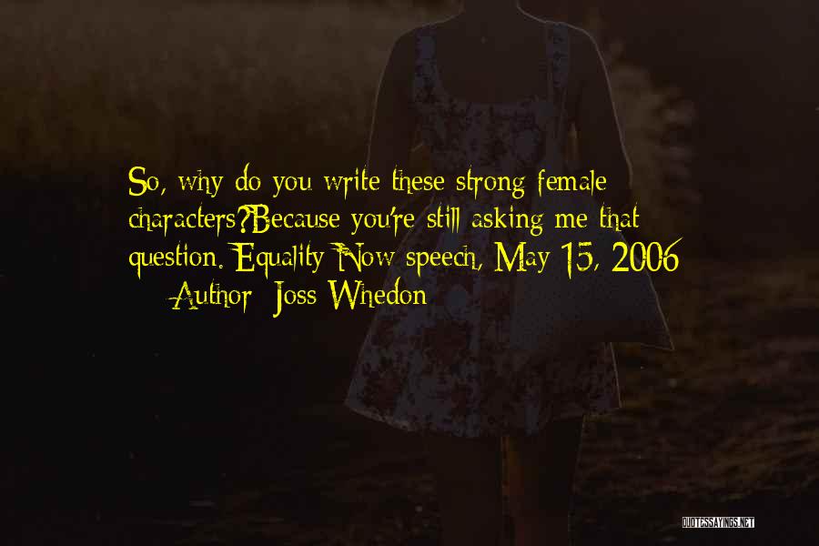 Joss Whedon Quotes: So, Why Do You Write These Strong Female Characters?because You're Still Asking Me That Question.[equality Now Speech, May 15, 2006]