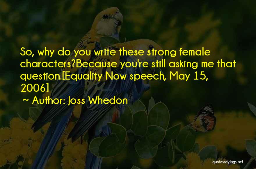 Joss Whedon Quotes: So, Why Do You Write These Strong Female Characters?because You're Still Asking Me That Question.[equality Now Speech, May 15, 2006]