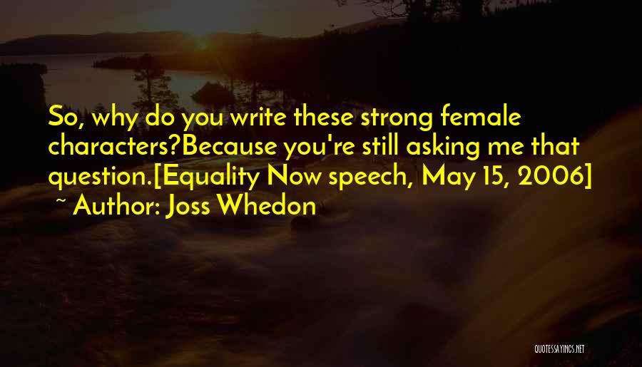 Joss Whedon Quotes: So, Why Do You Write These Strong Female Characters?because You're Still Asking Me That Question.[equality Now Speech, May 15, 2006]