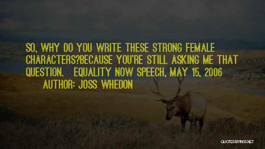 Joss Whedon Quotes: So, Why Do You Write These Strong Female Characters?because You're Still Asking Me That Question.[equality Now Speech, May 15, 2006]