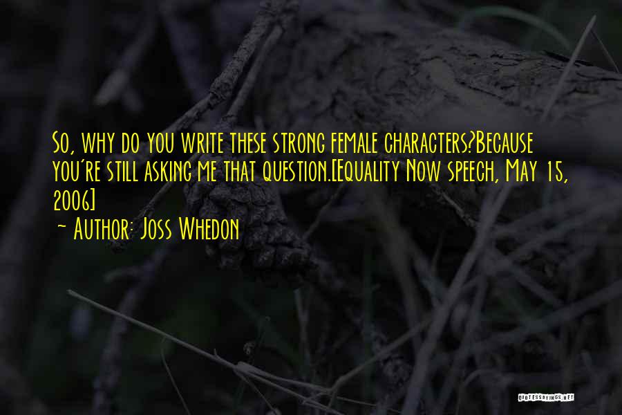 Joss Whedon Quotes: So, Why Do You Write These Strong Female Characters?because You're Still Asking Me That Question.[equality Now Speech, May 15, 2006]
