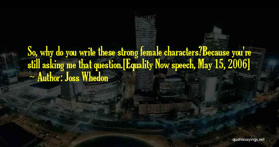 Joss Whedon Quotes: So, Why Do You Write These Strong Female Characters?because You're Still Asking Me That Question.[equality Now Speech, May 15, 2006]