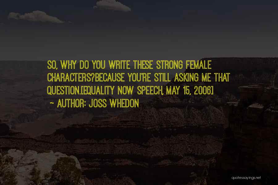 Joss Whedon Quotes: So, Why Do You Write These Strong Female Characters?because You're Still Asking Me That Question.[equality Now Speech, May 15, 2006]