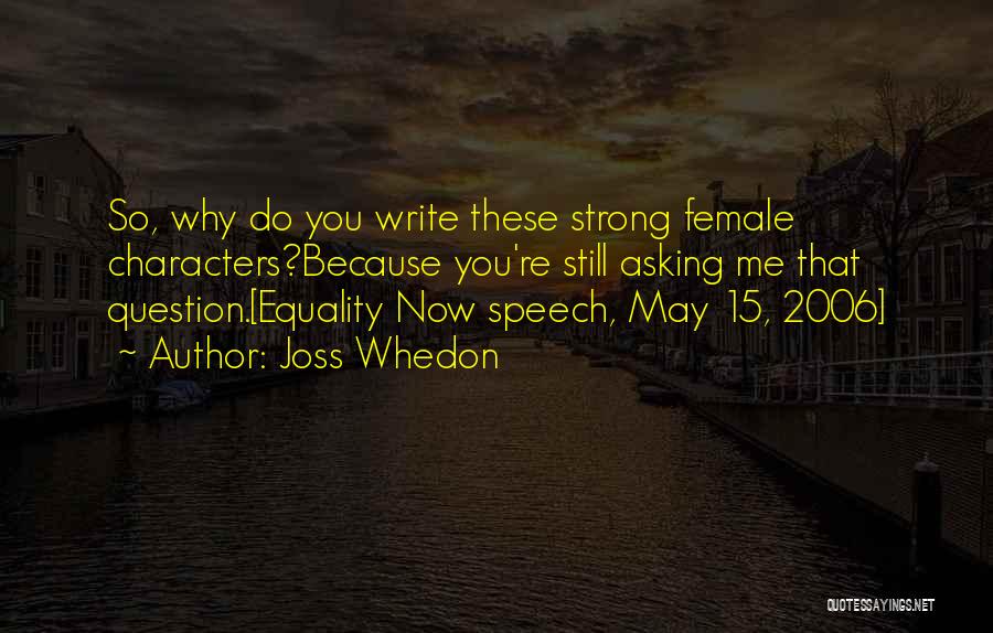 Joss Whedon Quotes: So, Why Do You Write These Strong Female Characters?because You're Still Asking Me That Question.[equality Now Speech, May 15, 2006]