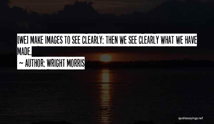 Wright Morris Quotes: [we] Make Images To See Clearly: Then We See Clearly What We Have Made.