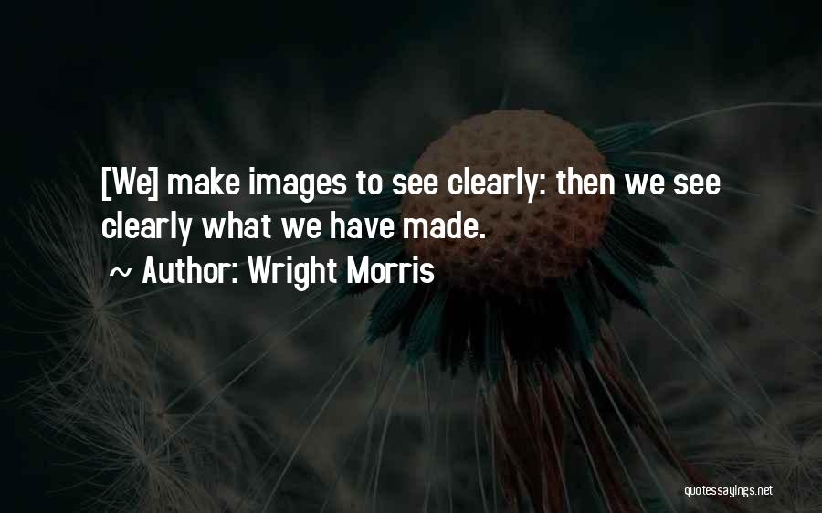 Wright Morris Quotes: [we] Make Images To See Clearly: Then We See Clearly What We Have Made.