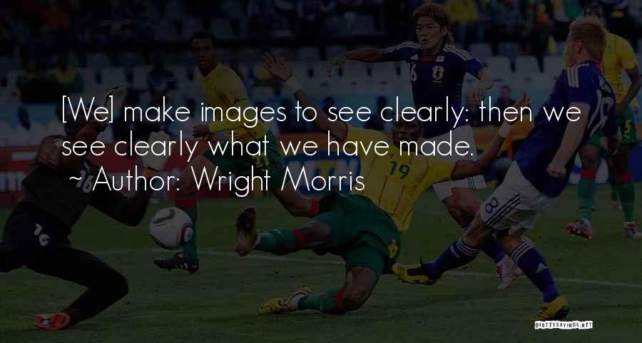 Wright Morris Quotes: [we] Make Images To See Clearly: Then We See Clearly What We Have Made.