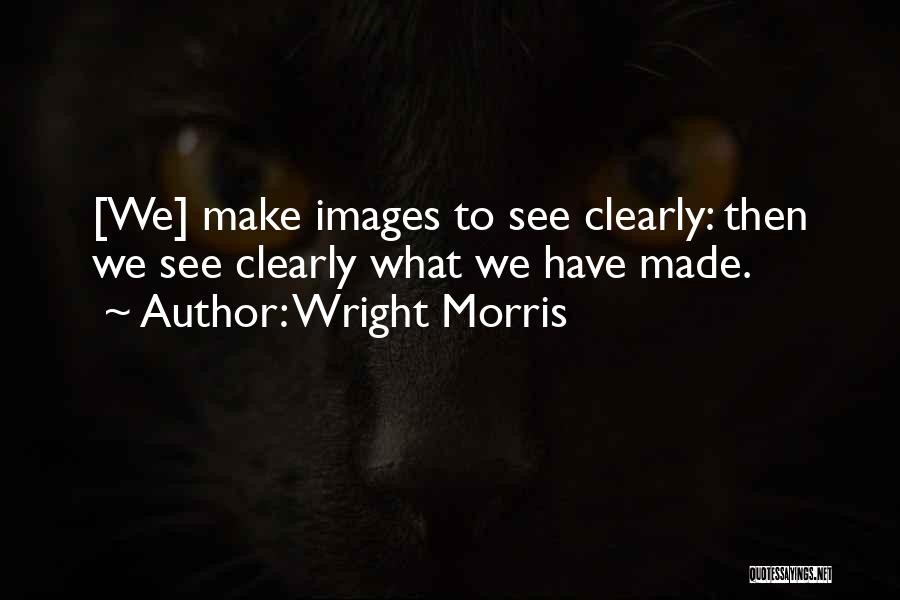 Wright Morris Quotes: [we] Make Images To See Clearly: Then We See Clearly What We Have Made.