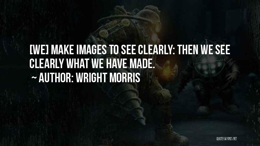 Wright Morris Quotes: [we] Make Images To See Clearly: Then We See Clearly What We Have Made.