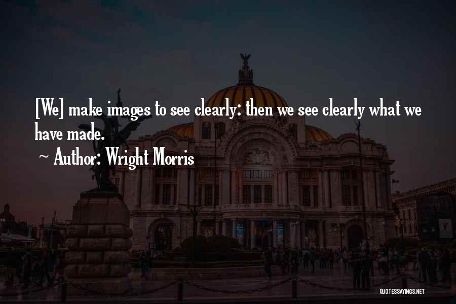 Wright Morris Quotes: [we] Make Images To See Clearly: Then We See Clearly What We Have Made.