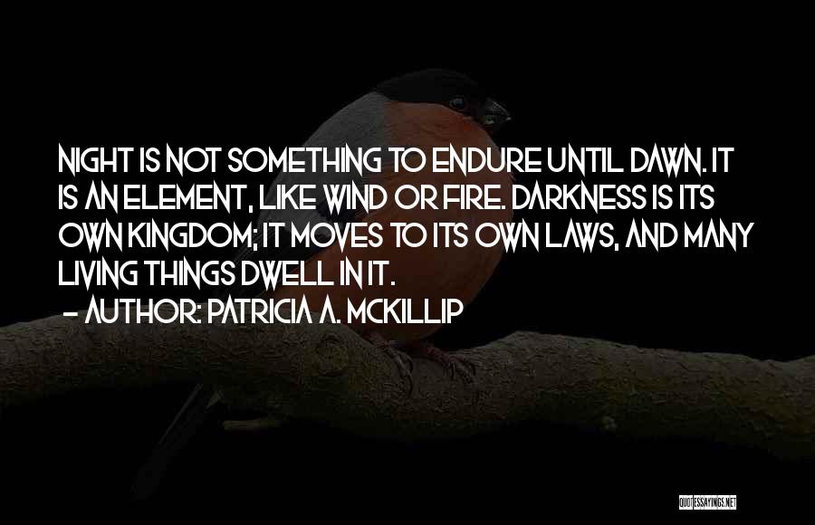 Patricia A. McKillip Quotes: Night Is Not Something To Endure Until Dawn. It Is An Element, Like Wind Or Fire. Darkness Is Its Own