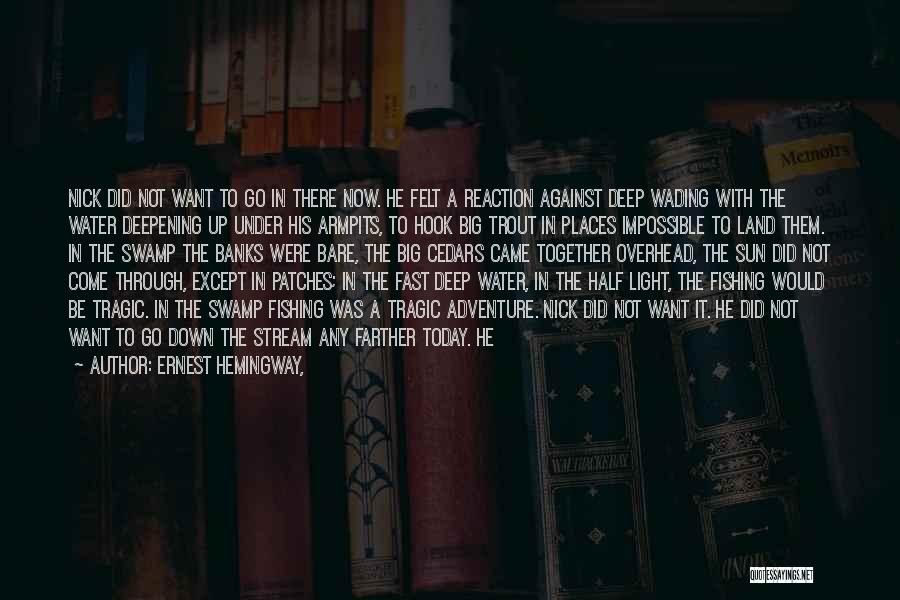 Ernest Hemingway, Quotes: Nick Did Not Want To Go In There Now. He Felt A Reaction Against Deep Wading With The Water Deepening