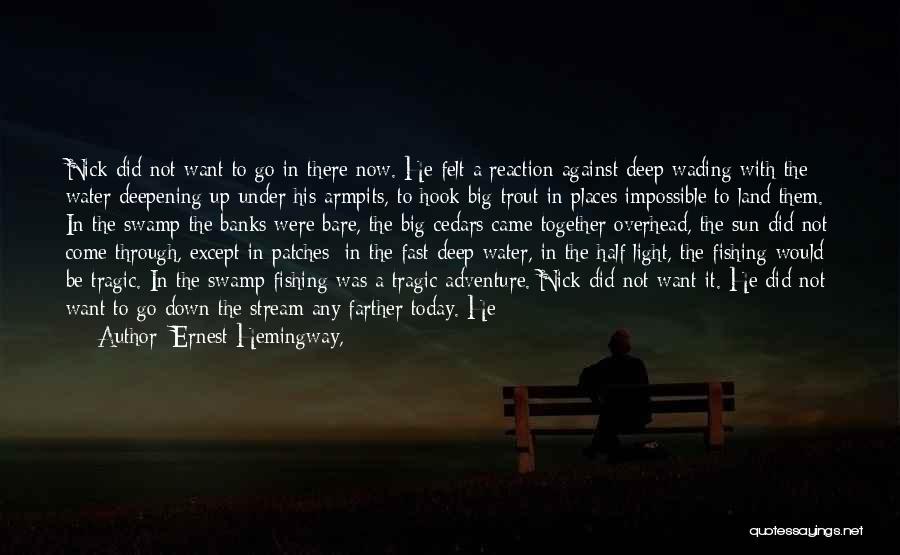 Ernest Hemingway, Quotes: Nick Did Not Want To Go In There Now. He Felt A Reaction Against Deep Wading With The Water Deepening