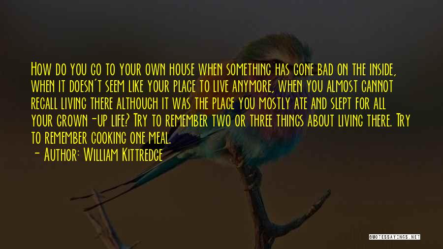 William Kittredge Quotes: How Do You Go To Your Own House When Something Has Gone Bad On The Inside, When It Doesn't Seem