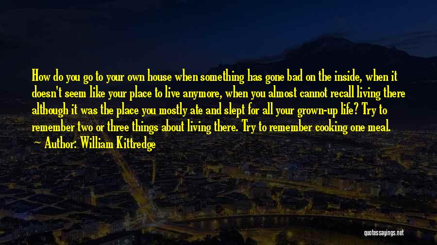 William Kittredge Quotes: How Do You Go To Your Own House When Something Has Gone Bad On The Inside, When It Doesn't Seem