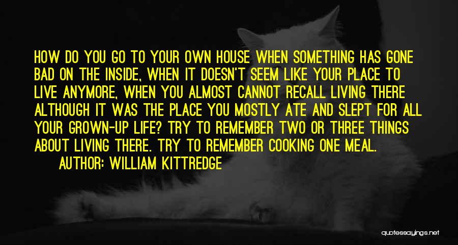 William Kittredge Quotes: How Do You Go To Your Own House When Something Has Gone Bad On The Inside, When It Doesn't Seem