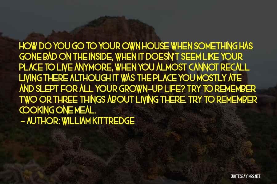 William Kittredge Quotes: How Do You Go To Your Own House When Something Has Gone Bad On The Inside, When It Doesn't Seem