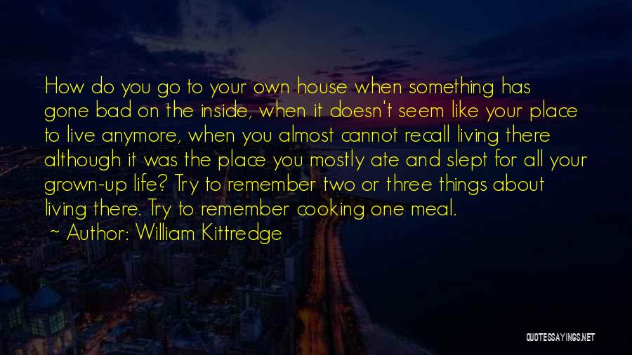 William Kittredge Quotes: How Do You Go To Your Own House When Something Has Gone Bad On The Inside, When It Doesn't Seem