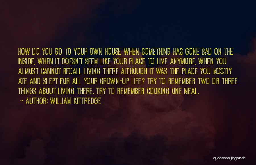 William Kittredge Quotes: How Do You Go To Your Own House When Something Has Gone Bad On The Inside, When It Doesn't Seem