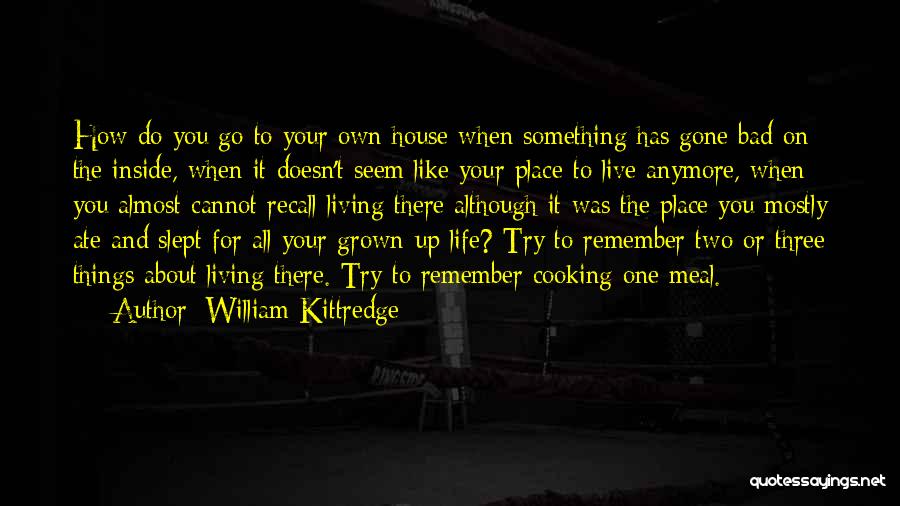 William Kittredge Quotes: How Do You Go To Your Own House When Something Has Gone Bad On The Inside, When It Doesn't Seem