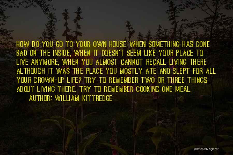 William Kittredge Quotes: How Do You Go To Your Own House When Something Has Gone Bad On The Inside, When It Doesn't Seem