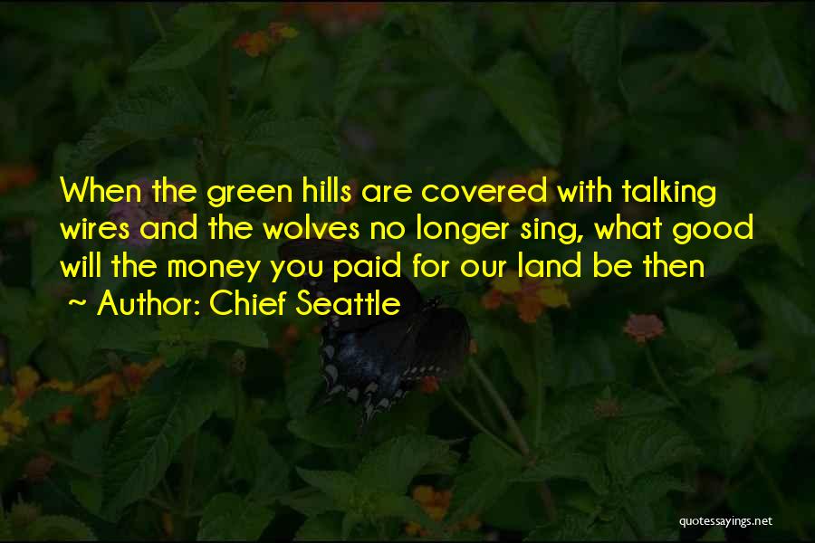 Chief Seattle Quotes: When The Green Hills Are Covered With Talking Wires And The Wolves No Longer Sing, What Good Will The Money