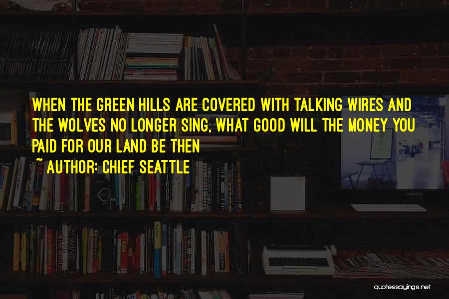 Chief Seattle Quotes: When The Green Hills Are Covered With Talking Wires And The Wolves No Longer Sing, What Good Will The Money