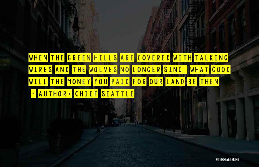 Chief Seattle Quotes: When The Green Hills Are Covered With Talking Wires And The Wolves No Longer Sing, What Good Will The Money