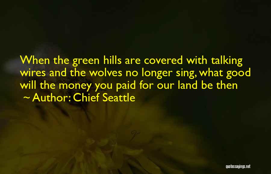 Chief Seattle Quotes: When The Green Hills Are Covered With Talking Wires And The Wolves No Longer Sing, What Good Will The Money