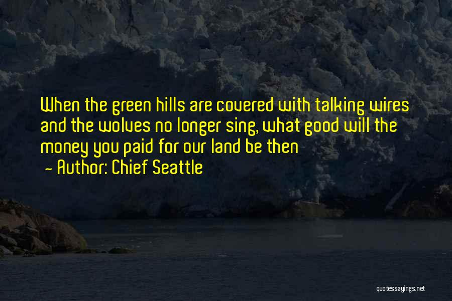 Chief Seattle Quotes: When The Green Hills Are Covered With Talking Wires And The Wolves No Longer Sing, What Good Will The Money