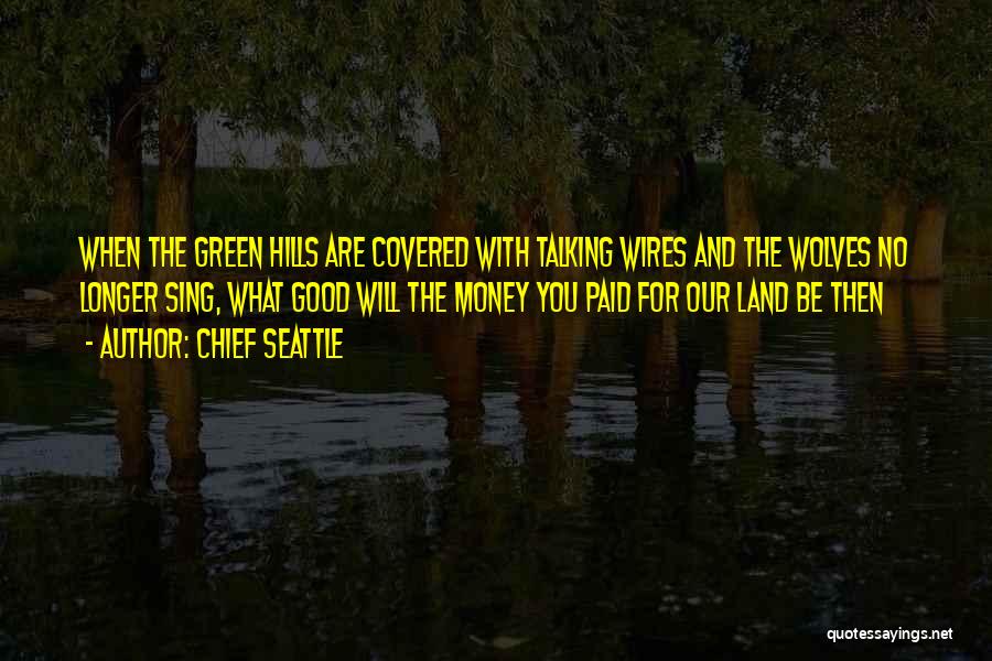 Chief Seattle Quotes: When The Green Hills Are Covered With Talking Wires And The Wolves No Longer Sing, What Good Will The Money