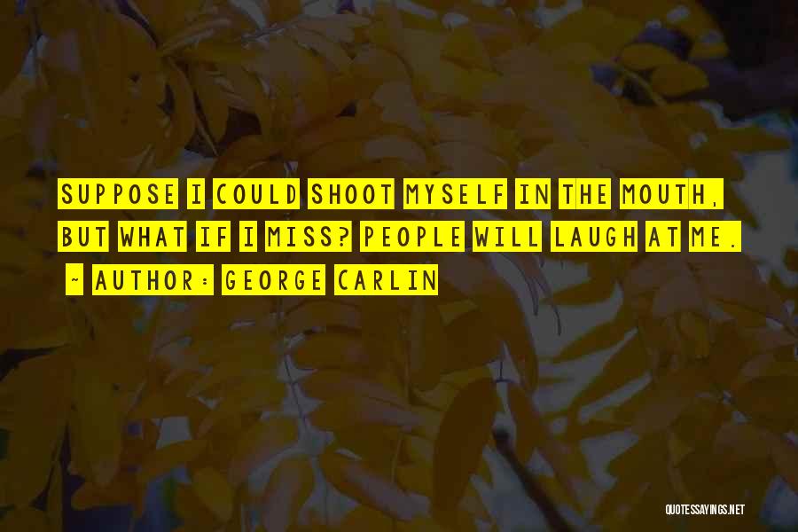 George Carlin Quotes: Suppose I Could Shoot Myself In The Mouth, But What If I Miss? People Will Laugh At Me.