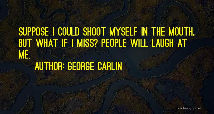 George Carlin Quotes: Suppose I Could Shoot Myself In The Mouth, But What If I Miss? People Will Laugh At Me.