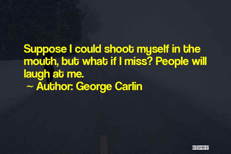 George Carlin Quotes: Suppose I Could Shoot Myself In The Mouth, But What If I Miss? People Will Laugh At Me.