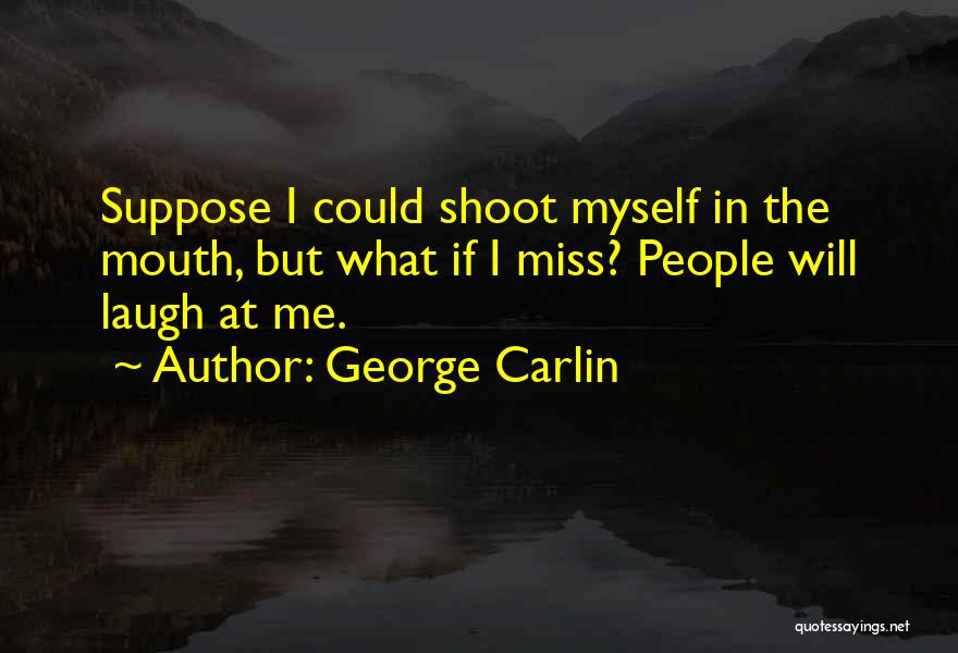 George Carlin Quotes: Suppose I Could Shoot Myself In The Mouth, But What If I Miss? People Will Laugh At Me.