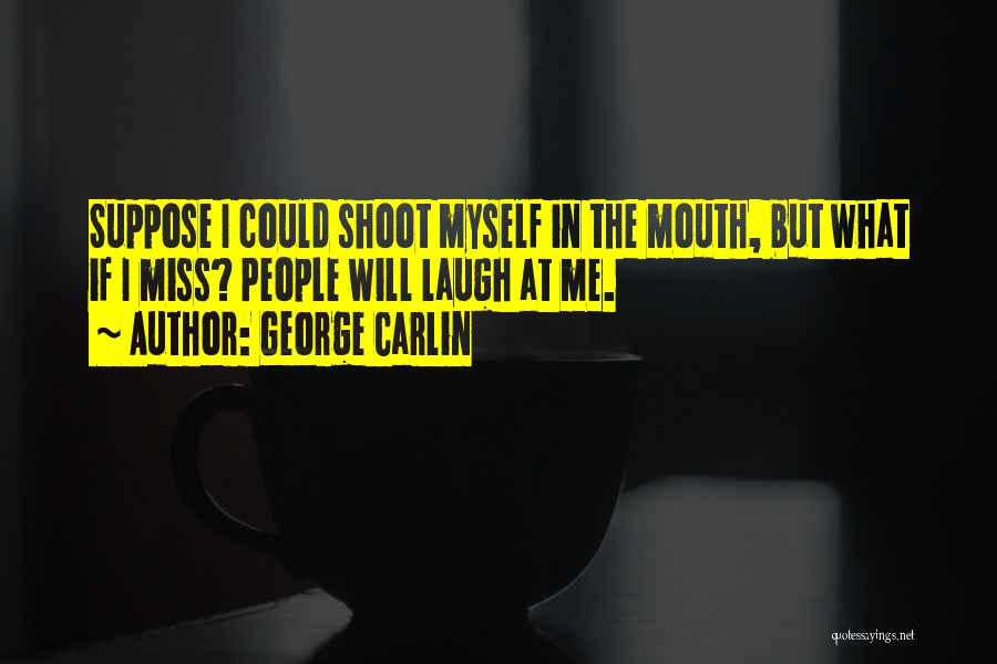 George Carlin Quotes: Suppose I Could Shoot Myself In The Mouth, But What If I Miss? People Will Laugh At Me.