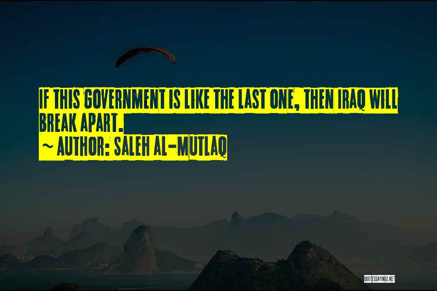 Saleh Al-Mutlaq Quotes: If This Government Is Like The Last One, Then Iraq Will Break Apart.