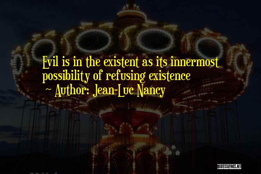 Jean-Luc Nancy Quotes: Evil Is In The Existent As Its Innermost Possibility Of Refusing Existence