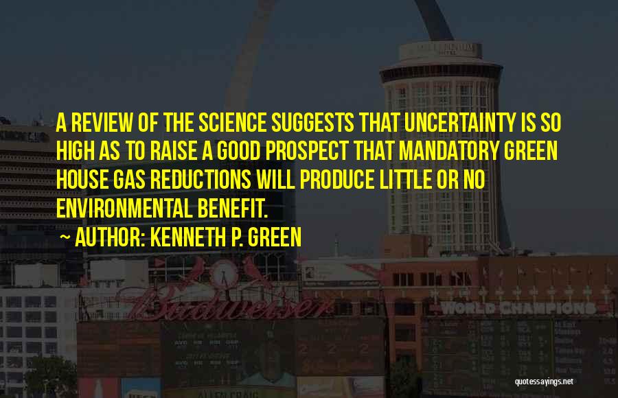 Kenneth P. Green Quotes: A Review Of The Science Suggests That Uncertainty Is So High As To Raise A Good Prospect That Mandatory Green