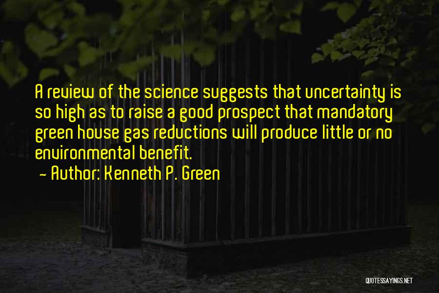 Kenneth P. Green Quotes: A Review Of The Science Suggests That Uncertainty Is So High As To Raise A Good Prospect That Mandatory Green