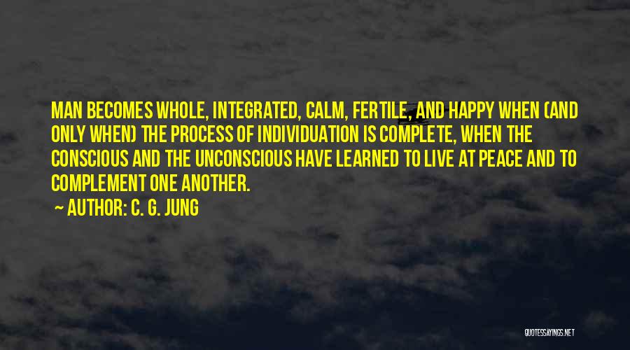 C. G. Jung Quotes: Man Becomes Whole, Integrated, Calm, Fertile, And Happy When (and Only When) The Process Of Individuation Is Complete, When The