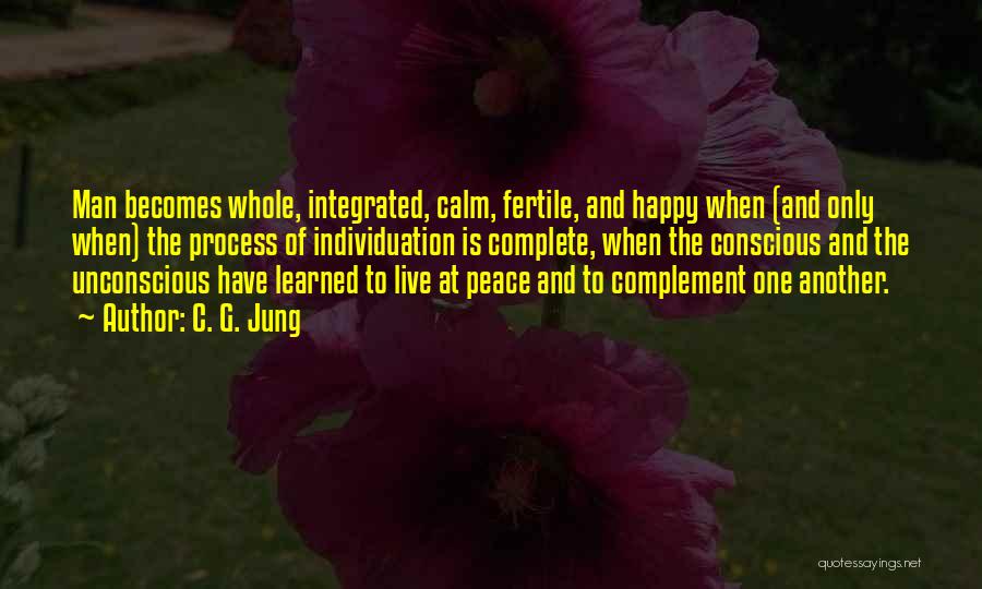 C. G. Jung Quotes: Man Becomes Whole, Integrated, Calm, Fertile, And Happy When (and Only When) The Process Of Individuation Is Complete, When The