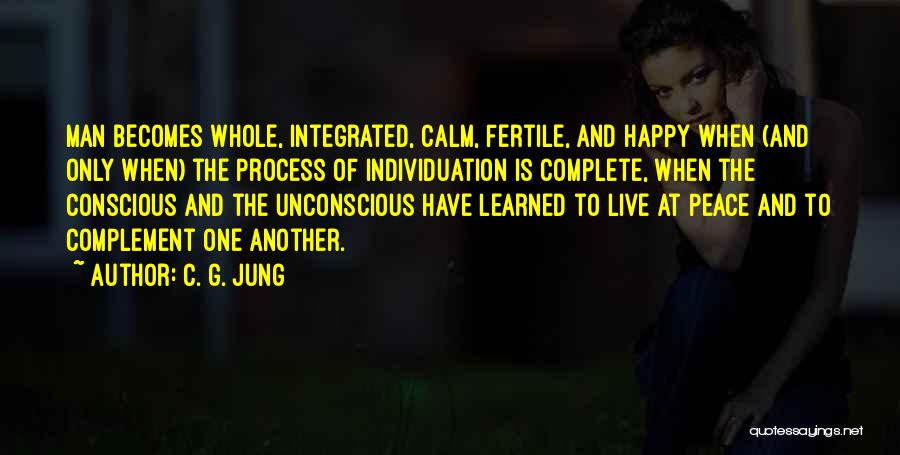 C. G. Jung Quotes: Man Becomes Whole, Integrated, Calm, Fertile, And Happy When (and Only When) The Process Of Individuation Is Complete, When The