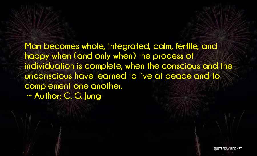 C. G. Jung Quotes: Man Becomes Whole, Integrated, Calm, Fertile, And Happy When (and Only When) The Process Of Individuation Is Complete, When The