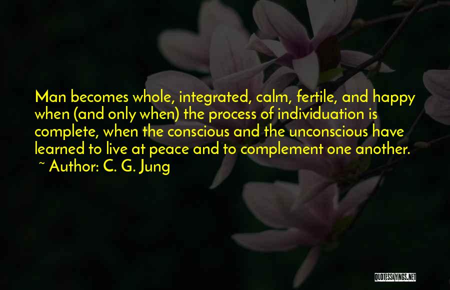 C. G. Jung Quotes: Man Becomes Whole, Integrated, Calm, Fertile, And Happy When (and Only When) The Process Of Individuation Is Complete, When The
