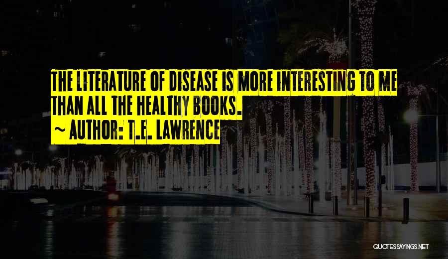 T.E. Lawrence Quotes: The Literature Of Disease Is More Interesting To Me Than All The Healthy Books.