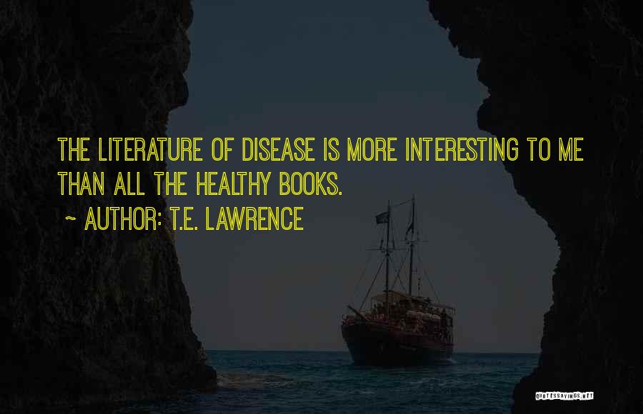 T.E. Lawrence Quotes: The Literature Of Disease Is More Interesting To Me Than All The Healthy Books.